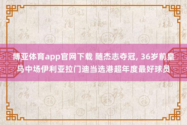 博亚体育app官网下载 随杰志夺冠, 36岁前皇马中场伊利亚拉门迪当选港超年度最好球员