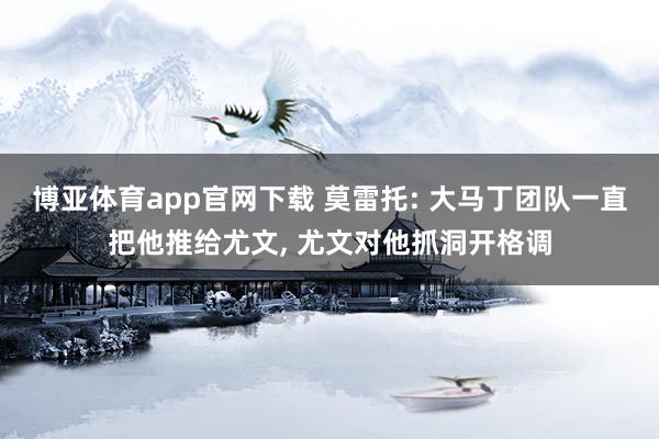 博亚体育app官网下载 莫雷托: 大马丁团队一直把他推给尤文, 尤文对他抓洞开格调