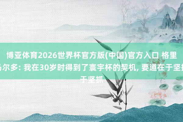 博亚体育2026世界杯官方版(中国)官方入口 格里马尔多: 我在30岁时得到了寰宇杯的契机, 要道在于坚抓