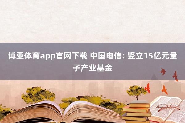 博亚体育app官网下载 中国电信: 竖立15亿元量子产业基金