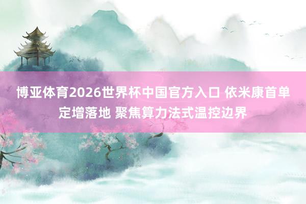博亚体育2026世界杯中国官方入口 依米康首单定增落地 聚焦算力法式温控边界