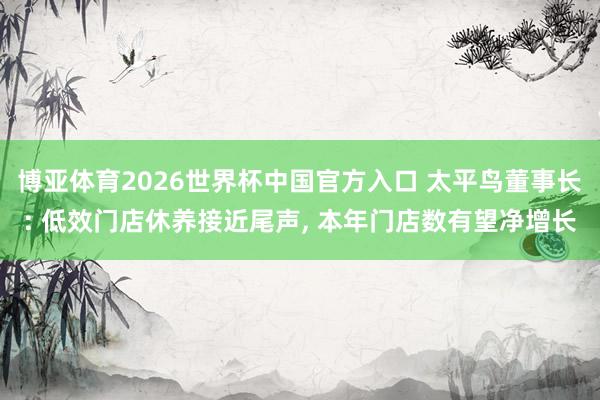 博亚体育2026世界杯中国官方入口 太平鸟董事长: 低效门店休养接近尾声, 本年门店数有望净增长