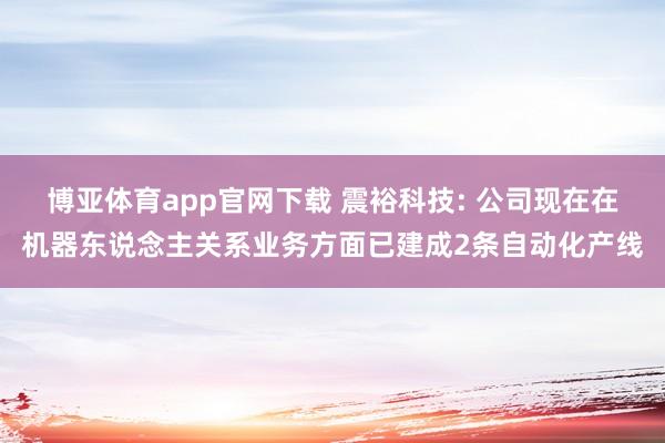 博亚体育app官网下载 震裕科技: 公司现在在机器东说念主关系业务方面已建成2条自动化产线