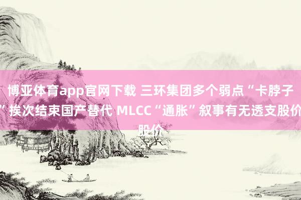 博亚体育app官网下载 三环集团多个弱点“卡脖子”挨次结束国产替代 MLCC“通胀”叙事有无透支股价