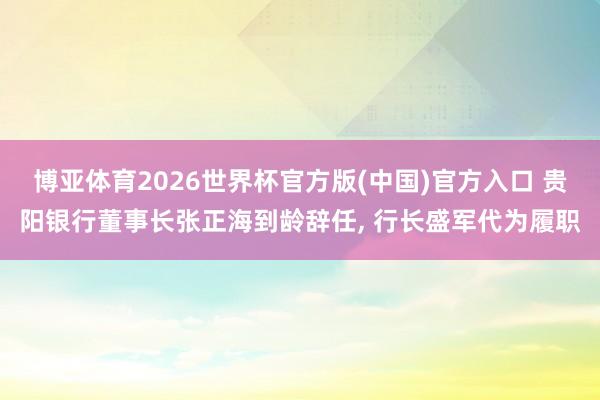 博亚体育2026世界杯官方版(中国)官方入口 贵阳银行董事长张正海到龄辞任, 行长盛军代为履职