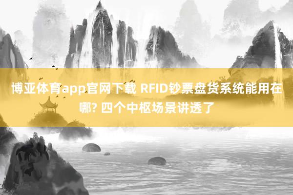 博亚体育app官网下载 RFID钞票盘货系统能用在哪? 四个中枢场景讲透了