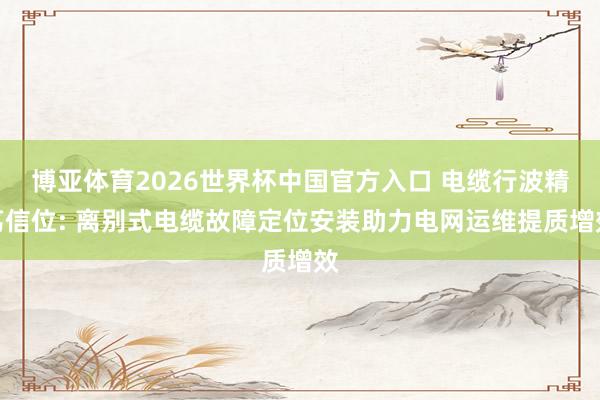 博亚体育2026世界杯中国官方入口 电缆行波精笃信位: 离别式电缆故障定位安装助力电网运维提质增效