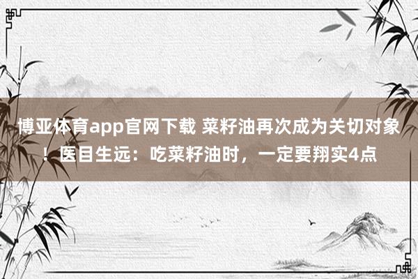 博亚体育app官网下载 菜籽油再次成为关切对象！医目生远：吃菜籽油时，一定要翔实4点