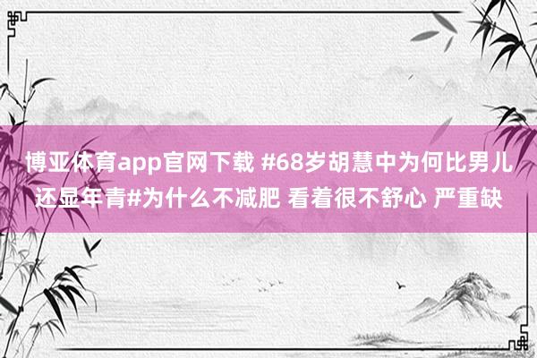 博亚体育app官网下载 #68岁胡慧中为何比男儿还显年青#为什么不减肥 看着很不舒心 严重缺