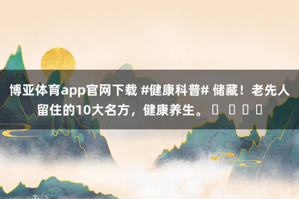 博亚体育app官网下载 #健康科普# 储藏！老先人留住的10大名方，健康养生。 ​ ​​​