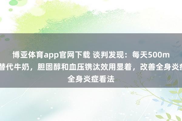 博亚体育app官网下载 谈判发现：每天500ml豆乳替代牛奶，胆固醇和血压镌汰效用显着，改善全身炎症看法