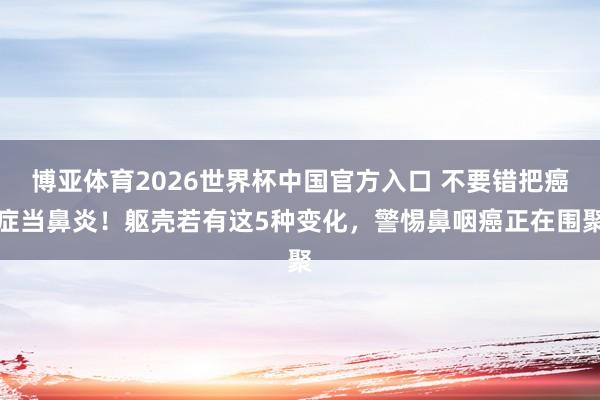 博亚体育2026世界杯中国官方入口 不要错把癌症当鼻炎!躯壳若有这5种变化,警惕鼻咽癌正在围聚