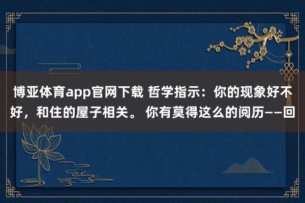 博亚体育app官网下载 哲学指示:你的现象好不好,和住的屋子相关。 你有莫得这么的阅历——回