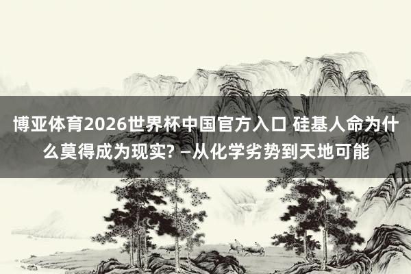 博亚体育2026世界杯中国官方入口 硅基人命为什么莫得成为现实? —从化学劣势到天地可能