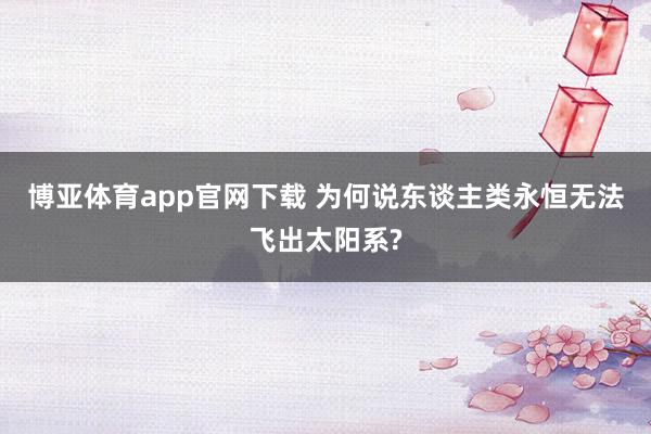 博亚体育app官网下载 为何说东谈主类永恒无法飞出太阳系?