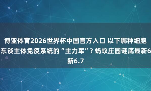 博亚体育2026世界杯中国官方入口 以下哪种细胞是东谈主体免疫系统的“主力军”? 蚂蚁庄园谜底最新6.7