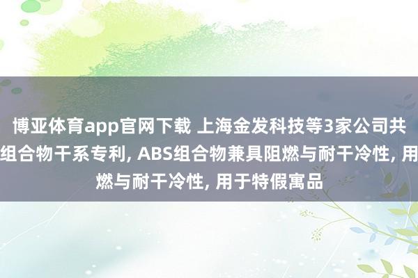 博亚体育app官网下载 上海金发科技等3家公司共同央求ABS组合物干系专利， ABS组合物兼具阻燃与耐干冷性， 用于特假寓品