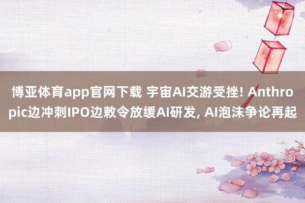 博亚体育app官网下载 宇宙AI交游受挫! Anthropic边冲刺IPO边敕令放缓AI研发, AI泡沫争论再起