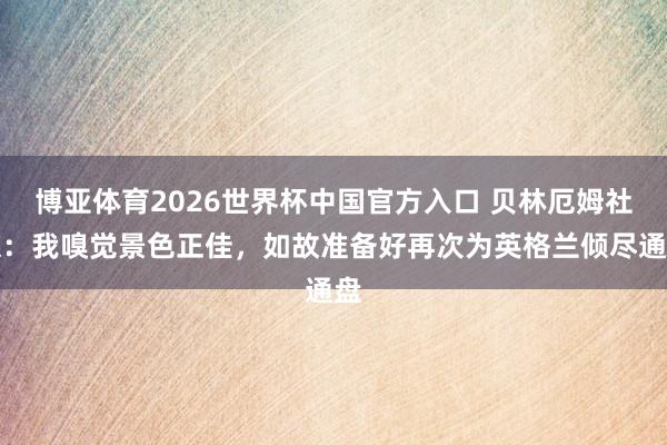 博亚体育2026世界杯中国官方入口 贝林厄姆社媒:我嗅觉景色正佳,如故准备好再次为英格兰倾尽通盘