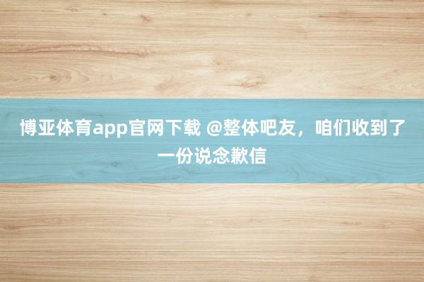 博亚体育app官网下载 @整体吧友，咱们收到了一份说念歉信