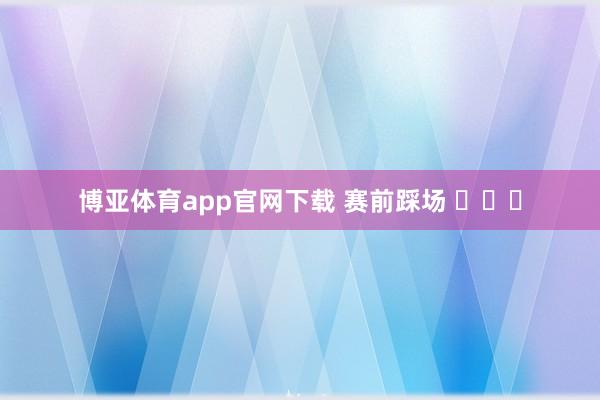 博亚体育app官网下载 赛前踩场 ​​​