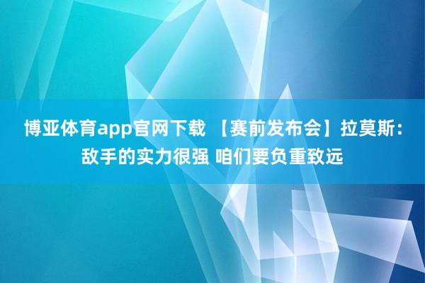 博亚体育app官网下载 【赛前发布会】拉莫斯:敌手的实力很强 咱们要负重致远