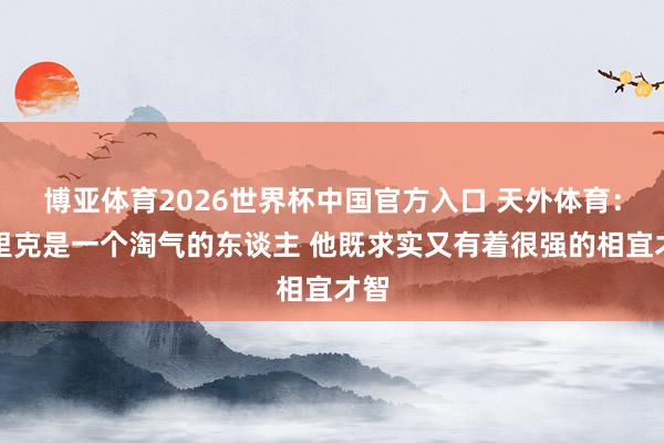 博亚体育2026世界杯中国官方入口 天外体育:卡里克是一个淘气的东谈主 他既求实又有着很强的相宜才智