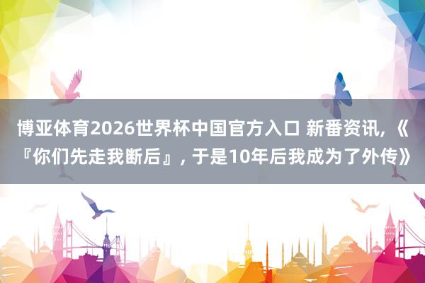 博亚体育2026世界杯中国官方入口 新番资讯, 《『你们先走我断后』, 于是10年后我成为了外传》