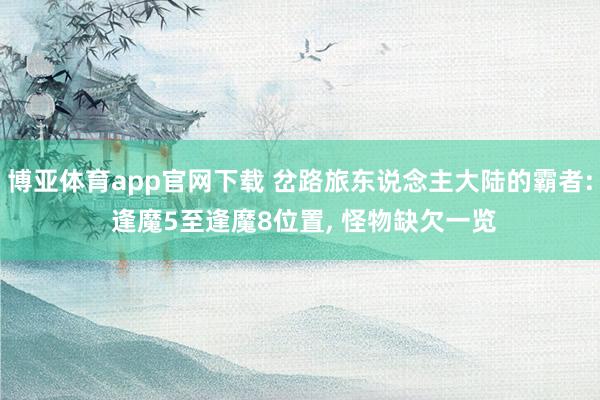 博亚体育app官网下载 岔路旅东说念主大陆的霸者: 逢魔5至逢魔8位置, 怪物缺欠一览