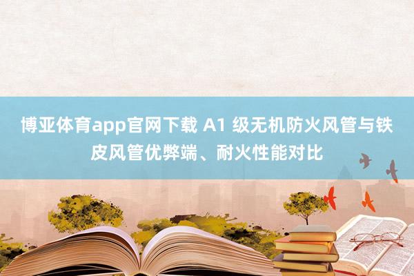 博亚体育app官网下载 A1 级无机防火风管与铁皮风管优弊端、耐火性能对比