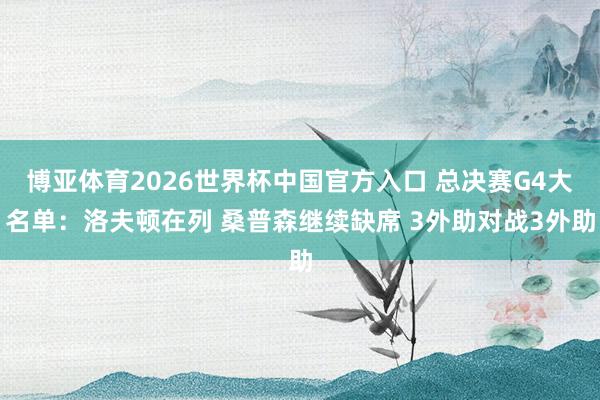 博亚体育2026世界杯中国官方入口 总决赛G4大名单：洛夫顿在列 桑普森继续缺席 3外助对战3外助
