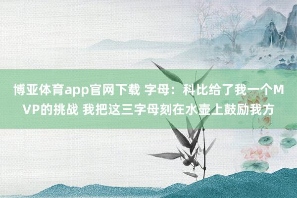 博亚体育app官网下载 字母:科比给了我一个MVP的挑战 我把这三字母刻在水壶上鼓励我方