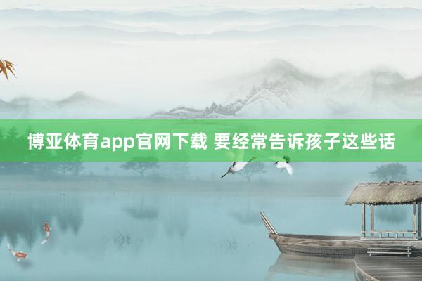 博亚体育app官网下载 要经常告诉孩子这些话
