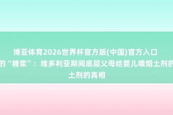 博亚体育2026世界杯官方版(中国)官方入口 致命的“糖浆”:维多利亚期间底层父母给婴儿喂烟土剂的真相