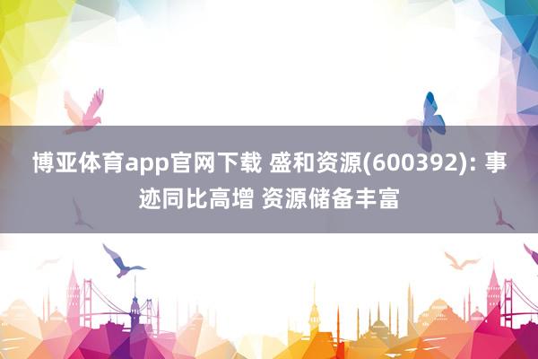 博亚体育app官网下载 盛和资源(600392): 事迹同比高增 资源储备丰富