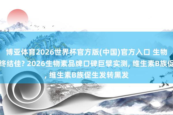 博亚体育2026世界杯官方版(中国)官方入口 生物素品牌哪款终结佳? 2026生物素品牌口碑巨擘实测， 维生素B族促生发转黑发