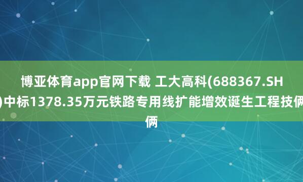博亚体育app官网下载 工大高科(688367.SH)中标1378.35万元铁路专用线扩能增效诞生工程技俩