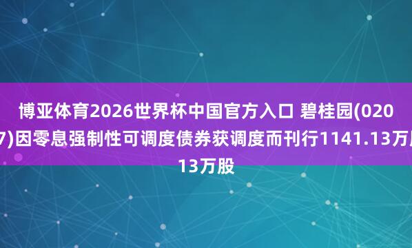 博亚体育2026世界杯中国官方入口 碧桂园(02007)因零息强制性可调度债券获调度而刊行1141.13万股