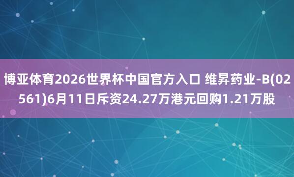 博亚体育2026世界杯中国官方入口 维昇药业-B(02561)6月11日斥资24.27万港元回购1.21万股