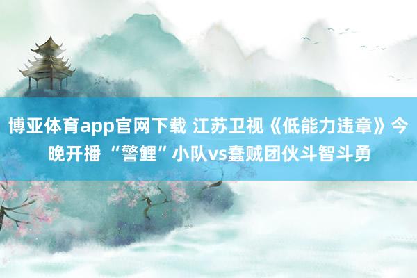 博亚体育app官网下载 江苏卫视《低能力违章》今晚开播 “警鲤”小队vs蠢贼团伙斗智斗勇