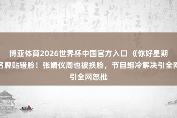 博亚体育2026世界杯中国官方入口 《你好星期六》名牌贴错脸!张婧仪周也被换脸,节目组冷解决引全网怒批
