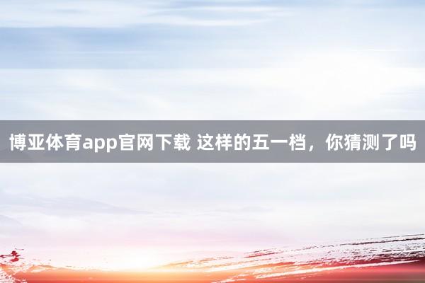 博亚体育app官网下载 这样的五一档,你猜测了吗