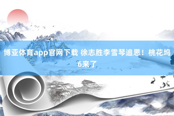 博亚体育app官网下载 徐志胜李雪琴追思!桃花坞6来了