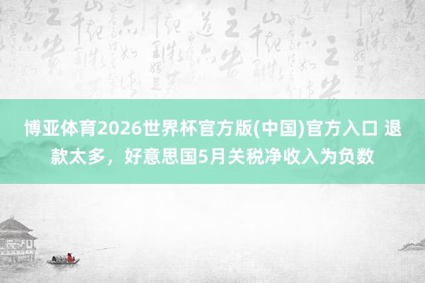 博亚体育2026世界杯官方版(中国)官方入口 退款太多,好意思国5月关税净收入为负数