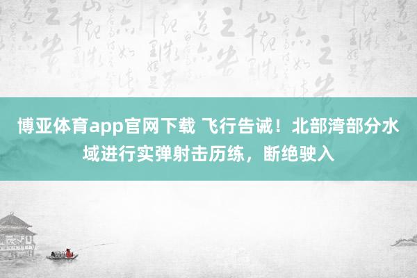 博亚体育app官网下载 飞行告诫！北部湾部分水域进行实弹射击历练，断绝驶入