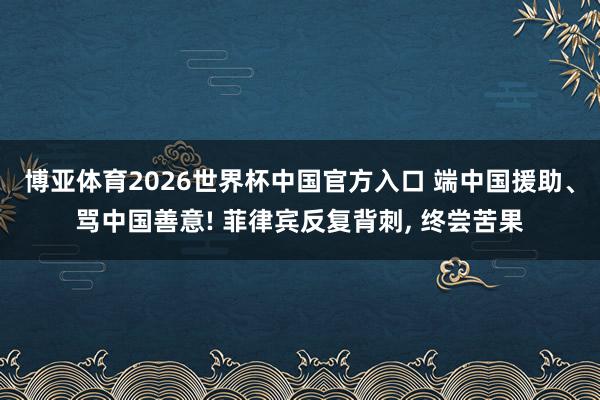 博亚体育2026世界杯中国官方入口 端中国援助、骂中国善意! 菲律宾反复背刺， 终尝苦果