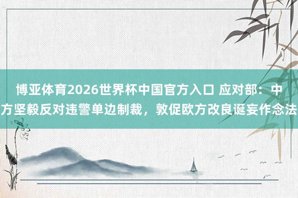 博亚体育2026世界杯中国官方入口 应对部:中方坚毅反对违警单边制裁,敦促欧方改良诞妄作念法