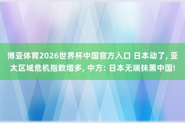 博亚体育2026世界杯中国官方入口 日本动了, 亚太区域危机指数增多, 中方: 日本无端抹黑中国!