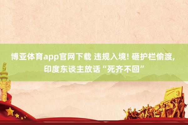 博亚体育app官网下载 违规入境! 砸护栏偷渡, 印度东谈主放话“死齐不回”