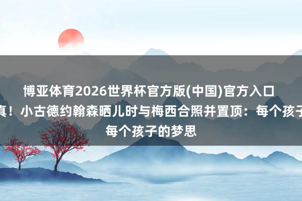 博亚体育2026世界杯官方版(中国)官方入口 梦思成真!小古德约翰森晒儿时与梅西合照并置顶:每个孩子的梦思